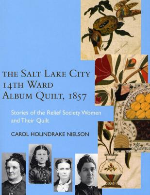 The Salt Lake City 14th Ward Album Quilt, 1857: Stories of the Relief Society Women and Their Quilt - Nielson, Carol Holindrake