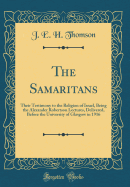 The Samaritans: Their Testimony to the Religion of Israel, Being the Alexander Robertson Lectures, Delivered, Before the University of Glasgow in 1916 (Classic Reprint)