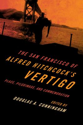 The San Francisco of Alfred Hitchcock's Vertigo: Place, Pilgrimage, and Commemoration - Cunningham, Douglas A. (Editor)