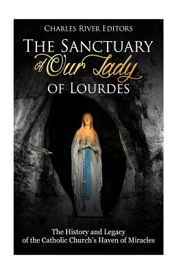 The Sanctuary of Our Lady of Lourdes: The History and Legacy of the Catholic Church's Haven of Miracles - Charles River