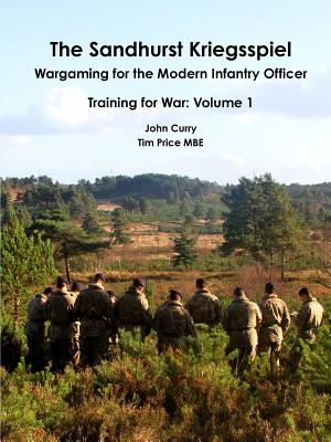 The Sandhurst Kriegsspiel Wargaming for the Modern Infantry Officer Training for War: Volume 1 - Curry, John, and Price, Tim