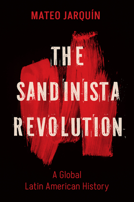 The Sandinista Revolution: A Global Latin American History - Jarqun, Mateo