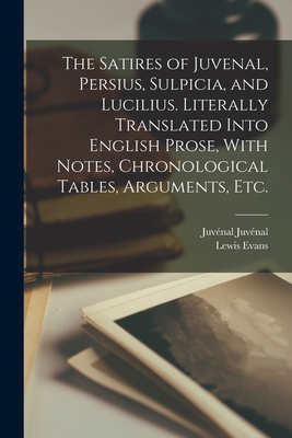 The Satires of Juvenal, Persius, Sulpicia, and Lucilius. Literally Translated Into English Prose, With Notes, Chronological Tables, Arguments, etc. - Evans, Lewis, and Juvnal, Juvnal