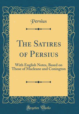 The Satires of Persius: With English Notes, Based on Those of Macleane and Conington (Classic Reprint) - Persius, Persius