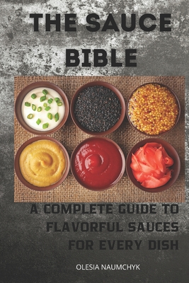 The Sauce Bible: A Complete Guide to Flavorful Sauces for Every Dish - Naumchyk, Olesia