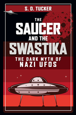The Saucer and the Swastika: The Dark Myth of Nazi UFOs - Tucker, S D