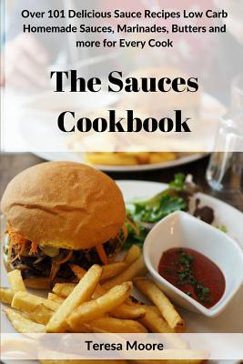 The Sauces Cookbook: Over 101 Delicious Sauce Recipes Low Carb Homemade Sauces, Marinades, Butters and More for Every Cook - Moore, Teresa