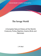 The Savage World: A Complete Natural History of the World's Creatures, Fishes, Reptiles, Insects, Birds and Mammals