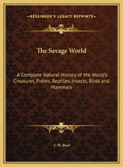 The Savage World: A Complete Natural History of the World's Creatures, Fishes, Reptiles, Insects, Birds and Mammals
