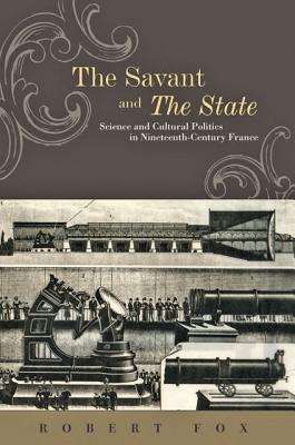 The Savant and the State: Science and Cultural Politics in Nineteenth-Century France - Fox, Robert