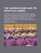 The Savings Bank and Its Practical Work: A Practical Treatise on Savings Banking, Covering the History, Management and Methods of Operation of Mutual Savings Banks, and Adapted to Savings Departments in Banks of Discount and Trust Companies