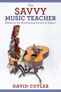 The Savvy Music Teacher: Blueprint for Maximizing Income & Impact