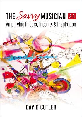The Savvy Musician 2.0: Amplifying Impact, Income, and Inspiration - Cutler, David