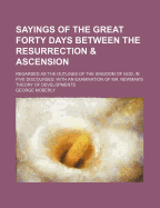 The Sayings of the Great Forty Days Between the Resurrection and Ascension: Regarded as the Outlines of the Kingdom of God; In Five Discourses; With an Examination of Mr. Newman's Theory of Developments