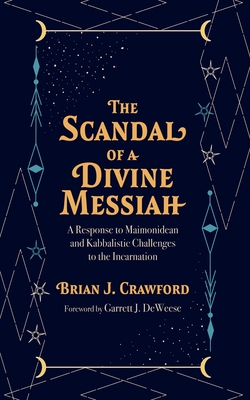 The Scandal of a Divine Messiah: A Response to Maimonidean and Kabbalistic Challenges to the Incarnation - Crawford, Brian J, and Deweese, Garrett J (Foreword by)