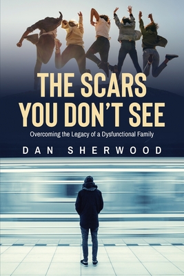 The Scars You Don't See: Overcoming the Legacy of a Dysfunctional Family - Sherwood, Dan