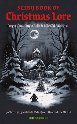 The Scary Book of Christmas Lore: 50 Terrifying Yuletide Tales from Around the World (Dark Fairy Tales And Folklore) - Rayborn, Tim