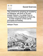 The Scheme for Erecting an Academy at Glasgow, Set Forth in Its Own Proper Colours. in a Letter from a Society of the Inhabitants of That City, ... to Their Brethren of the Same Principles at Paisley