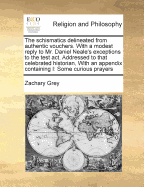 The Schismatics Delineated from Authentic Vouchers. with a Modest Reply to Mr. Daniel Neale's Exceptions to the Test ACT. Addressed to That Celebrated Historian, with an Appendix Containing I: Some Curious Prayers