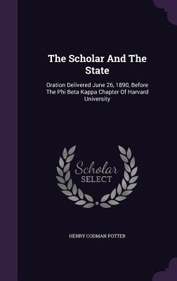 The Scholar And The State: Oration Delivered June 26, 1890, Before The Phi Beta Kappa Chapter Of Harvard University - Potter, Henry Codman