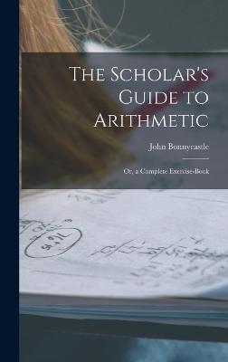 The Scholar's Guide to Arithmetic: Or, a Complete Exercise-Book - Bonnycastle, John