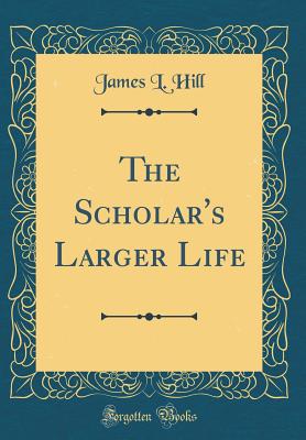 The Scholar's Larger Life (Classic Reprint) - Hill, James L