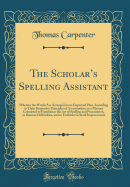 The Scholars Spelling Assistant: Wherein the Words Are Arranged on an Improved Plan, According to Their Respective Principles of Accentuation, in a Manner Calculated to Familiarize the Art of Spelling and Punctuation, to Remove Difficulties, and to Facil