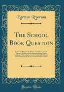 The School Book Question: Letters in Reply to the Brown-Campbell Crusade Against the Educational Department for Upper Canada; With Copious Notes, Further Illustrating and Confirming What Is Contained in the Letters (Classic Reprint)