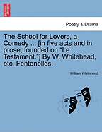 The School for Lovers, a Comedy ... [In Five Acts and in Prose, Founded on "Le Testament."] by W. Whitehead, Etc. Fentenelles.