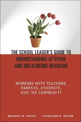 The School Leader's Guide to Understanding Attitude and Influencing Behavior: Working With Teachers, Parents, Students, and the Community - Pryor, Brandt W, and Pryor, Caroline R