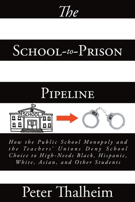 The School-to-Prison Pipeline: How the Public School Monopoly and the Teachers' Unions Deny School Choice to High-Needs Black, Hispanic, White, Asian, and Other Students - Thalheim, Peter