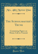 The Schoolmaster's Trunk: Containing Papers on Home-Life in Tweenit (Classic Reprint)
