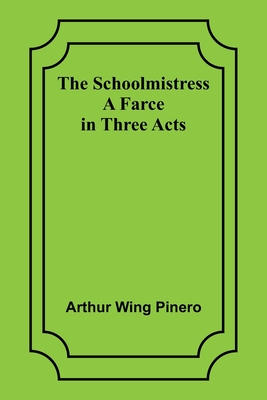 The Schoolmistress: A Farce in Three Acts - Pinero, Arthur Wing