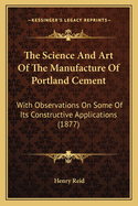 The Science and Art of the Manufacture of Portland Cement: With Observations on Some of Its Constructive Applications
