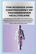 The Science and Controversy of Transgender Healthcare.: Unpacking Identity, Medicine, and Society's Most Complex Debate - A Journey Through Myths, Realities, and the Nuances of Gender.