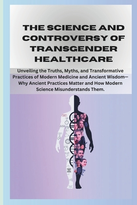 The Science and Controversy of Transgender Healthcare.: Unpacking Identity, Medicine, and Society's Most Complex Debate - A Journey Through Myths, Realities, and the Nuances of Gender. - Grey, Samson, Dr.