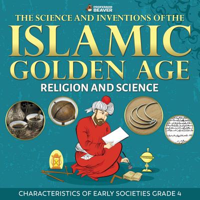 The Science and Inventions of the Islamic Golden Age - Religion and Science Characteristics of Early Societies Grade 4 - Professor Beaver