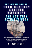 The Science Behind 18TH CENTURY SAILING WARSHIPS and How They Actually Work: A Detailed Exploration of the Design, Operations, Technology, Life, & Strategy That Made History