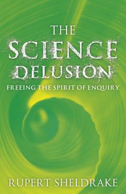 The Science Delusion: Feeling the Spirit of Enquiry - Sheldrake, Rupert