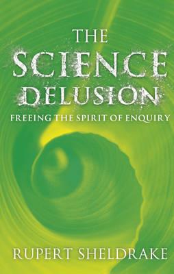 The Science Delusion: Feeling the Spirit of Enquiry - Sheldrake, Rupert