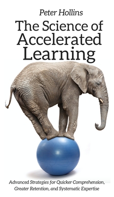 The Science of Accelerated Learning: Advanced Strategies for Quicker Comprehension, Greater Retention, and Systematic Expertise - Hollins, Peter