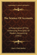 The Science of Accounts; A Presentation of the Underlying Principles of Modern Accounting. Designed as a Work of Reference for Accountants, and as a Text Book for Advanced Students of Accountancy, by Harry C. Bentley