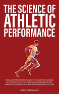 The Science of Athletic Performance: From Anatomy and Physiology to Genetics, Training, Nutrition, PEDs, Psychology, Recovery and Injury Prevention, Technology, and Environmental Factors