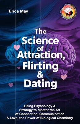 The Science of Attraction, Flirting & Dating: Using Psychology & Strategy to Master the Art of Connection, Communication & Love; the Power of Biological Chemistry - May, Erica