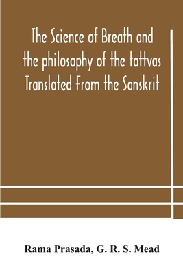 The science of breath and the philosophy of the tattvas Translated From the Sanskrit, With Introductory and Explanatory Essays on Nature S Finer Forces - Prasada, Rama, and R S Mead, G