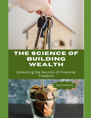 The Science of Building Wealth: Unlocking the Secrets of Financial Freedom - Henderson, James