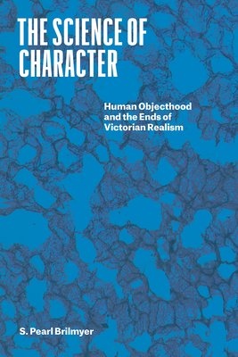 The Science of Character: Human Objecthood and the Ends of Victorian Realism - Brilmyer, S Pearl, Professor