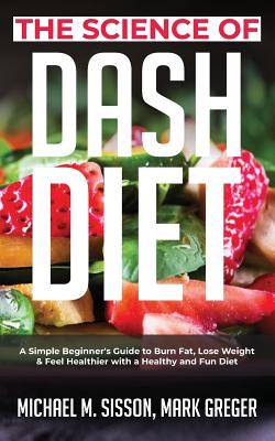 The Science of Dash Diet: A Simple Beginner's Guide to Burn Fat, Lose Weight & Feel Healthier with a Healthy and Fun Diet - Sisson, Michael M, and Greger, Mark