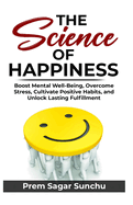 The Science of Happiness: Boost Mental Well-Being, Overcome Stress, Cultivate Positive Habits - Unlock Lasting Fulfillment