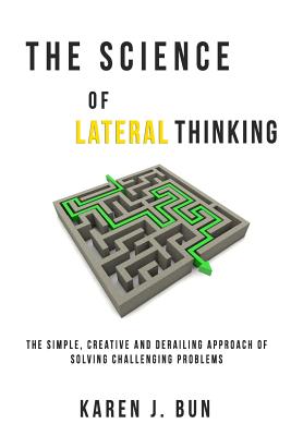 The Science Of Lateral Thinking: The Simple, Creative And Derailing Approach Of Solving Challenging Problems - Bun, Karen J